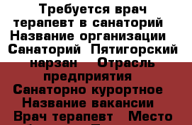 Требуется врач-терапевт в санаторий › Название организации ­ Санаторий “Пятигорский нарзан“ › Отрасль предприятия ­ Санаторно-курортное › Название вакансии ­ Врач-терапевт › Место работы ­ г. Пятигорск.  - Ставропольский край, Пятигорск г. Работа » Вакансии   . Ставропольский край,Пятигорск г.